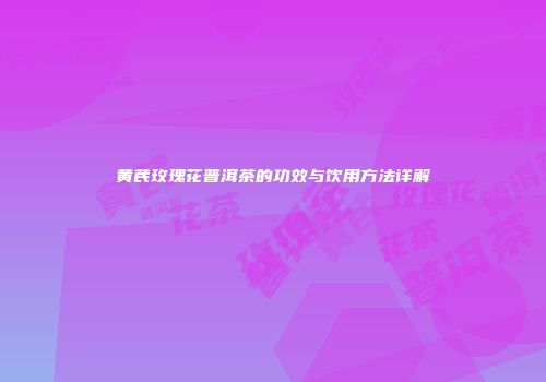黄芪玫瑰花普洱茶的功效与饮用方法详解