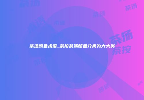 茶汤颜色术语_茶按茶汤颜色分类为六大类