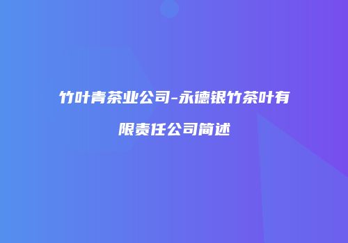 竹叶青茶业公司-永德银竹茶叶有限责任公司简述