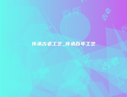 传承古老工艺_传承百年工艺