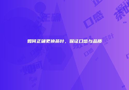 如何正确更换茶叶，保证口感与品质