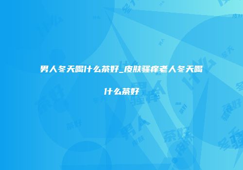 男人冬天喝什么茶好_皮肤骚痒老人冬天喝什么茶好
