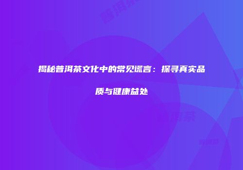 揭秘普洱茶文化中的常见谎言：探寻真实品质与健康益处