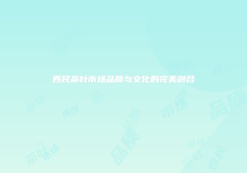 西民茶叶市场品质与文化的完美融合