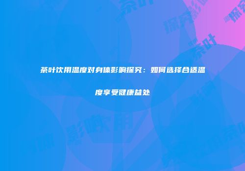 茶叶饮用温度对身体影响探究：如何选择合适温度享受健康益处