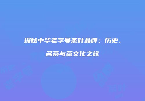 探秘中华老字号茶叶品牌：历史、名茶与茶文化之旅