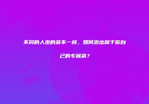 不同的人泡的茶不一样，如何泡出属于你自己的专属茶？