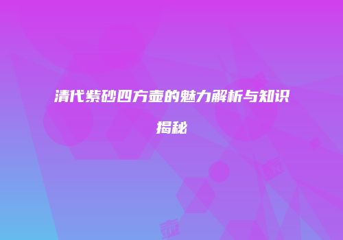清代紫砂四方壶的魅力解析与知识揭秘