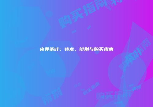 尖芽茶叶：特点、辨别与购买指南