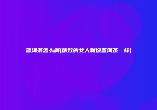普洱茶怎么喝(精致的女人就像普洱茶一样)