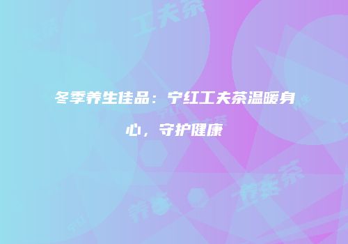 冬季养生佳品：宁红工夫茶温暖身心，守护健康