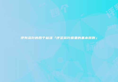 评判茶叶的四个标准「评定茶叶质量的基本原则」