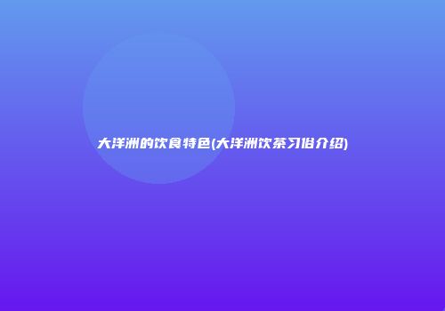 大洋洲的饮食特色(大洋洲饮茶习俗介绍)