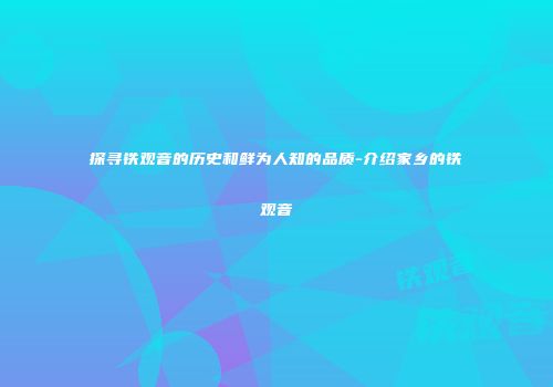 探寻铁观音的历史和鲜为人知的品质-介绍家乡的铁观音