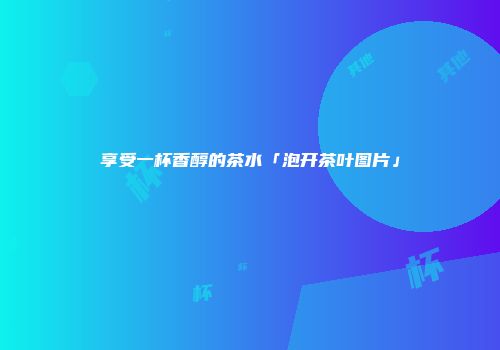 享受一杯香醇的茶水「泡开茶叶图片」