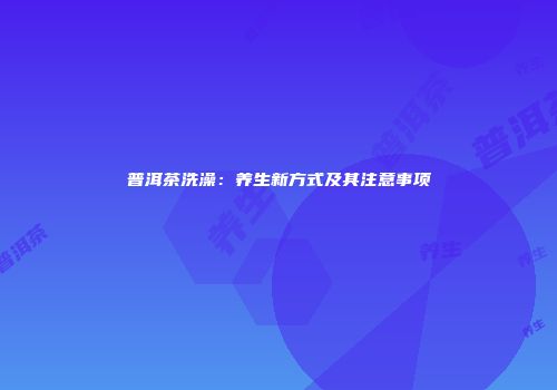 普洱茶洗澡：养生新方式及其注意事项
