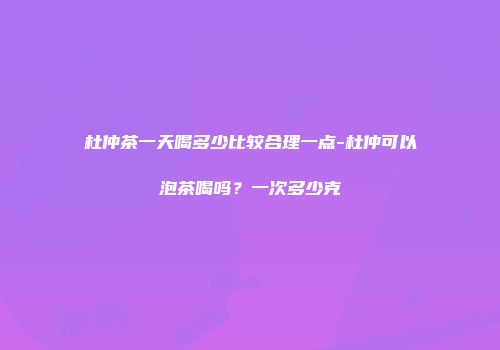 杜仲茶一天喝多少比较合理一点-杜仲可以泡茶喝吗？一次多少克