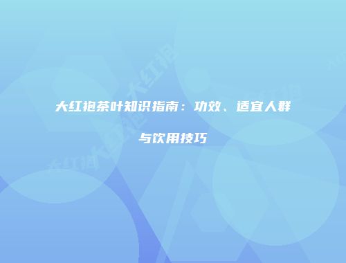 大红袍茶叶知识指南：功效、适宜人群与饮用技巧