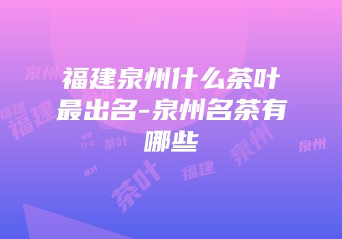 福建泉州什么茶叶最出名-泉州名茶有哪些