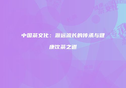中国茶文化：源远流长的传承与健康饮茶之道