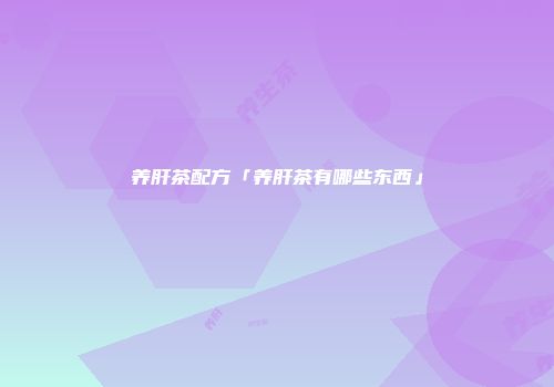 养肝茶配方「养肝茶有哪些东西」