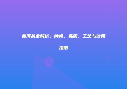 普洱茶全解析：种类、品质、工艺与饮用指南