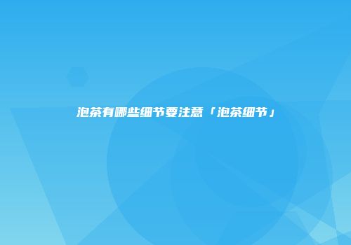 泡茶有哪些细节要注意「泡茶细节」