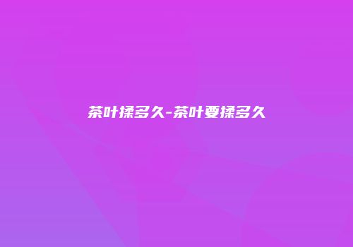 茶叶揉多久-茶叶要揉多久