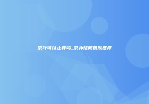 茶叶可以止痒吗_茶补锰防皮肤瘙痒