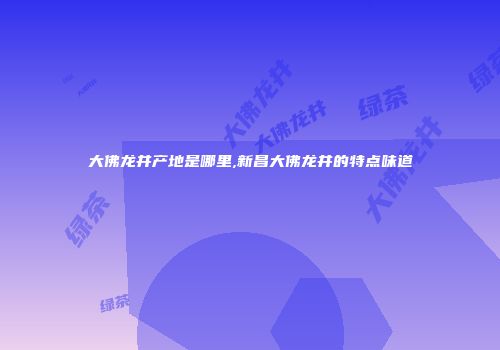 大佛龙井产地是哪里,新昌大佛龙井的特点味道