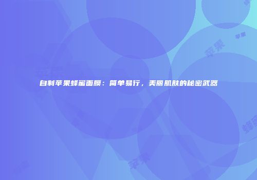 自制苹果蜂蜜面膜：简单易行，美丽肌肤的秘密武器