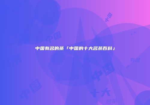 中国有名的茶「中国的十大名茶百科」