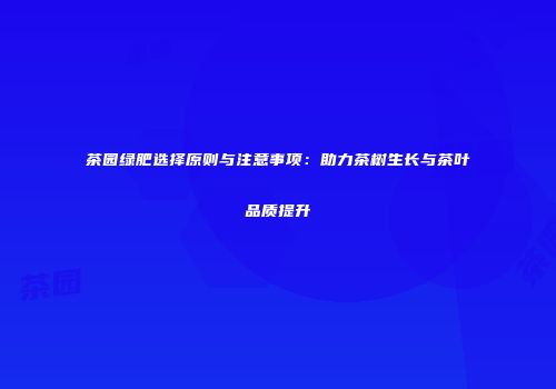 茶园绿肥选择原则与注意事项：助力茶树生长与茶叶品质提升