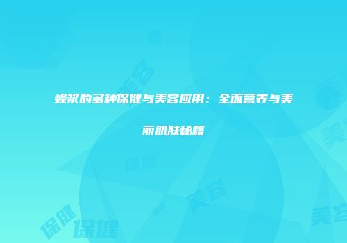 蜂浆的多种保健与美容应用：全面营养与美丽肌肤秘籍