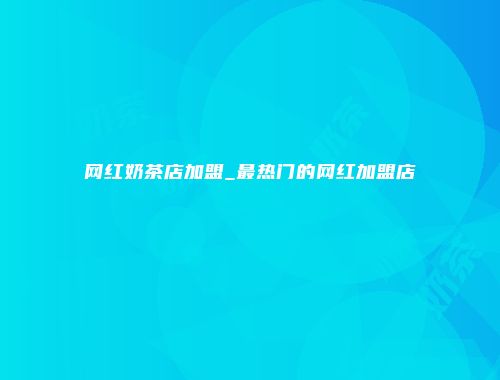 网红奶茶店加盟_最热门的网红加盟店