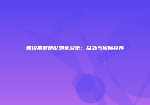 普洱茶健康影响全解析：益处与风险并存
