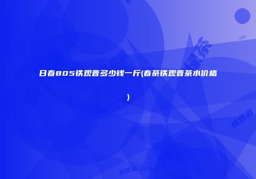 日春805铁观音多少钱一斤(春茶铁观音茶水价格)