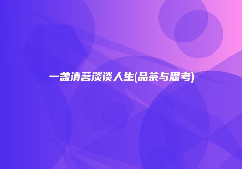一盏清茗淡谈人生(品茶与思考)