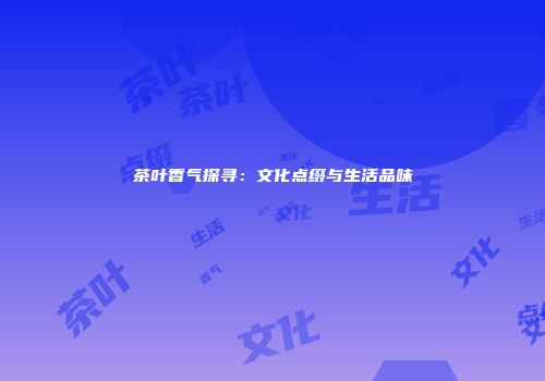 茶叶香气探寻：文化点缀与生活品味