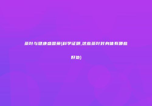 茶叶与健康盛国荣(科学证明,这些茶叶对身体有哪些好处)