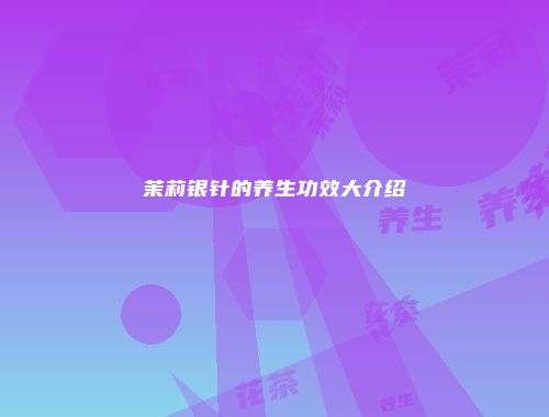 茉莉银针的养生功效大介绍