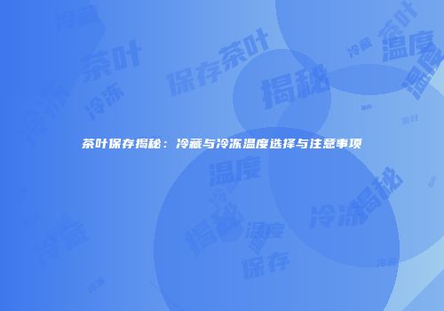 茶叶保存揭秘：冷藏与冷冻温度选择与注意事项