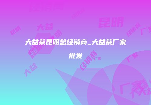 大益茶昆明总经销商_大益茶厂家批发
