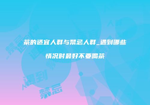 茶的适宜人群与禁忌人群_遇到哪些情况时最好不要喝茶