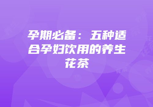 孕期必备：五种适合孕妇饮用的养生花茶