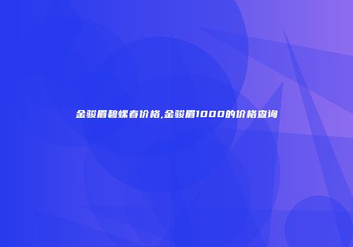 金骏眉碧螺春价格,金骏眉1000的价格查询