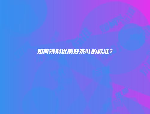 如何辨别优质好茶叶的标准？