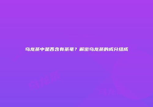 乌龙茶中是否含有茶毫？解密乌龙茶的成分组成