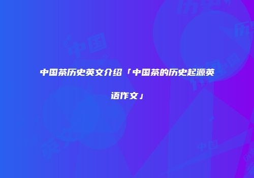 中国茶历史英文介绍「中国茶的历史起源英语作文」