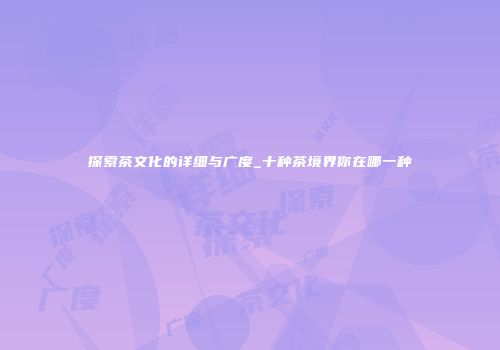 探索茶文化的详细与广度_十种茶境界你在哪一种